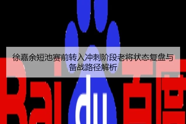 徐嘉余短池赛前转入冲刺阶段老将状态复盘与备战路径解析