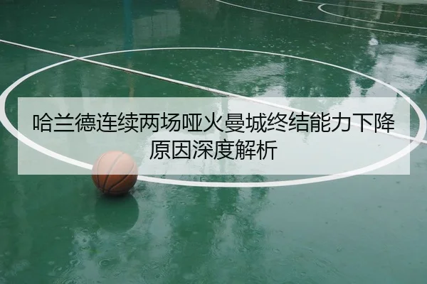 哈兰德连续两场哑火曼城终结能力下降原因深度解析